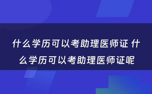 什么学历可以考助理医师证 什么学历可以考助理医师证呢