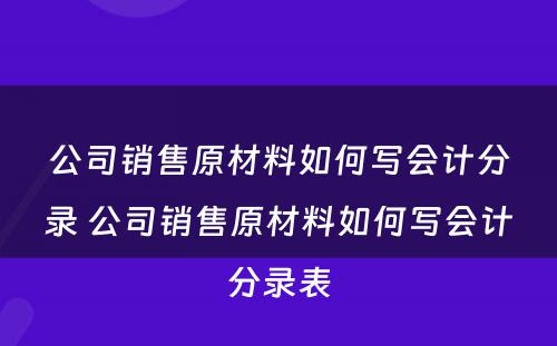 公司销售原材料如何写会计分录 公司销售原材料如何写会计分录表