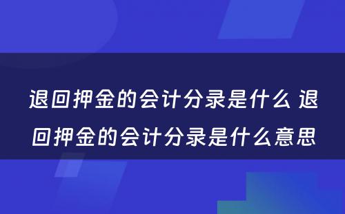 退回押金的会计分录是什么 退回押金的会计分录是什么意思