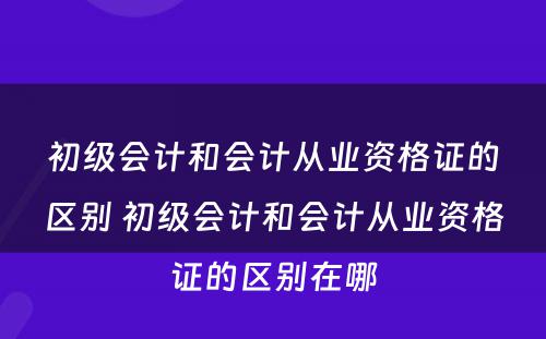 初级会计和会计从业资格证的区别 初级会计和会计从业资格证的区别在哪