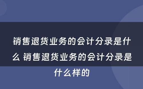 销售退货业务的会计分录是什么 销售退货业务的会计分录是什么样的