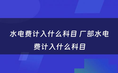 水电费计入什么科目 厂部水电费计入什么科目