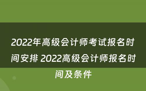 2022年高级会计师考试报名时间安排 2022高级会计师报名时间及条件