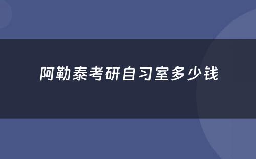 阿勒泰考研自习室多少钱