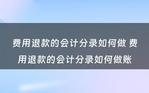 费用退款的会计分录如何做 费用退款的会计分录如何做账