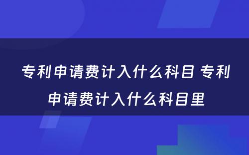 专利申请费计入什么科目 专利申请费计入什么科目里