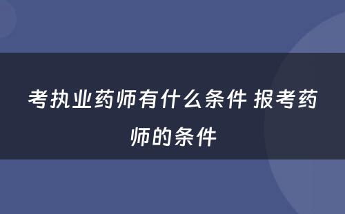 考执业药师有什么条件 报考药师的条件