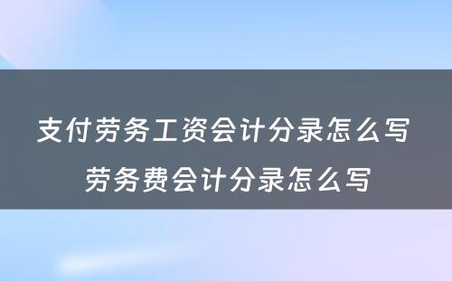 支付劳务工资会计分录怎么写 劳务费会计分录怎么写