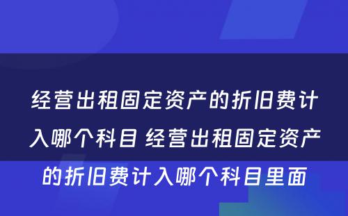 经营出租固定资产的折旧费计入哪个科目 经营出租固定资产的折旧费计入哪个科目里面