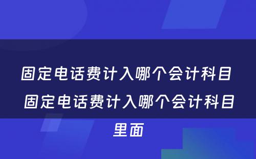 固定电话费计入哪个会计科目 固定电话费计入哪个会计科目里面