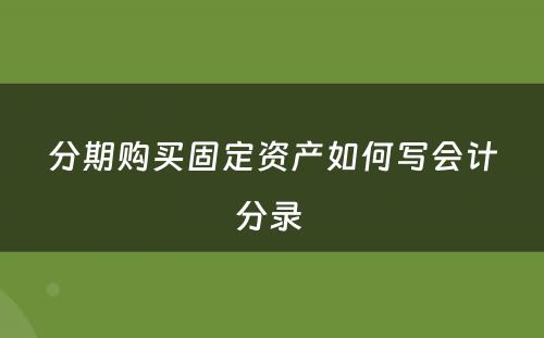 分期购买固定资产如何写会计分录 