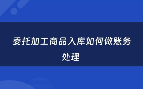 委托加工商品入库如何做账务处理 