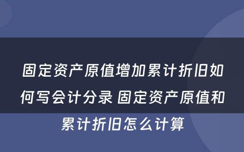 固定资产原值增加累计折旧如何写会计分录 固定资产原值和累计折旧怎么计算