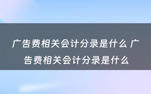 广告费相关会计分录是什么 广告费相关会计分录是什么