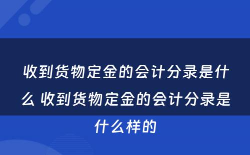 收到货物定金的会计分录是什么 收到货物定金的会计分录是什么样的