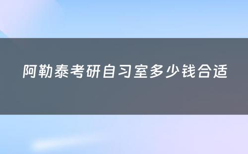 阿勒泰考研自习室多少钱合适