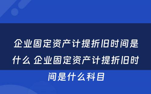 企业固定资产计提折旧时间是什么 企业固定资产计提折旧时间是什么科目