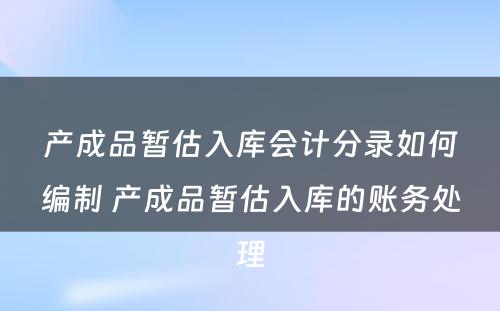 产成品暂估入库会计分录如何编制 产成品暂估入库的账务处理