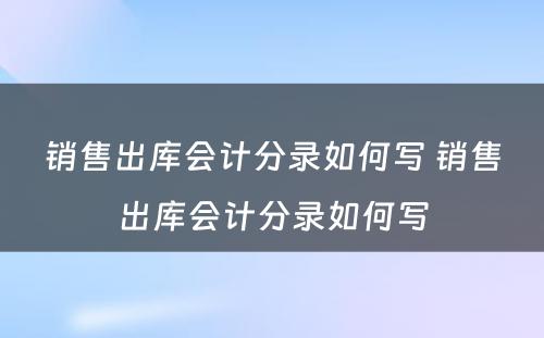 销售出库会计分录如何写 销售出库会计分录如何写