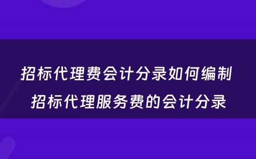 招标代理费会计分录如何编制 招标代理服务费的会计分录