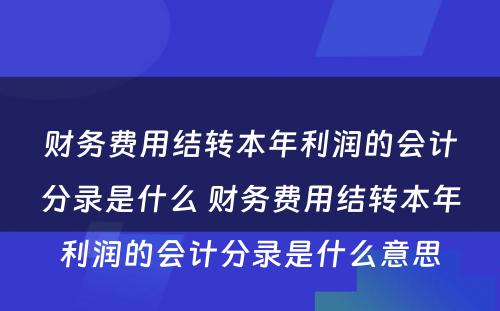 财务费用结转本年利润的会计分录是什么 财务费用结转本年利润的会计分录是什么意思