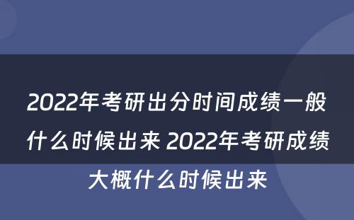 2022年考研出分时间成绩一般什么时候出来 2022年考研成绩大概什么时候出来