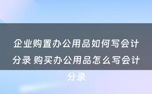 企业购置办公用品如何写会计分录 购买办公用品怎么写会计分录