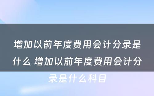 增加以前年度费用会计分录是什么 增加以前年度费用会计分录是什么科目