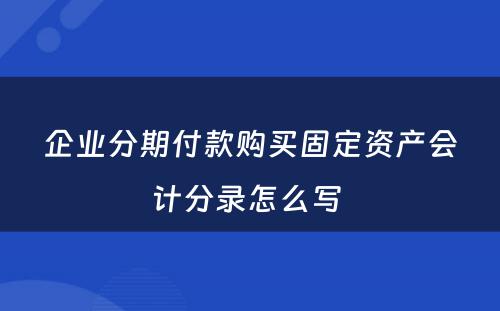 企业分期付款购买固定资产会计分录怎么写 