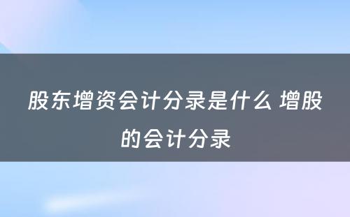 股东增资会计分录是什么 增股的会计分录