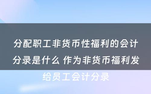 分配职工非货币性福利的会计分录是什么 作为非货币福利发给员工会计分录