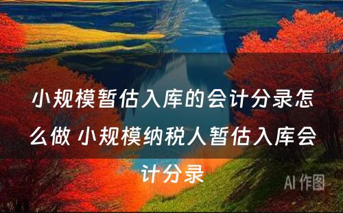 小规模暂估入库的会计分录怎么做 小规模纳税人暂估入库会计分录