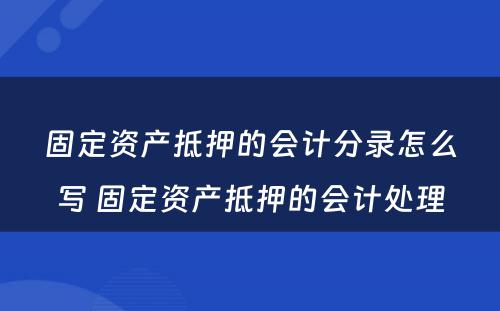 固定资产抵押的会计分录怎么写 固定资产抵押的会计处理