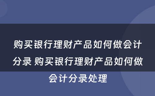 购买银行理财产品如何做会计分录 购买银行理财产品如何做会计分录处理