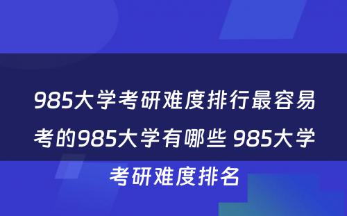 985大学考研难度排行最容易考的985大学有哪些 985大学考研难度排名