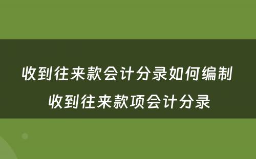 收到往来款会计分录如何编制 收到往来款项会计分录