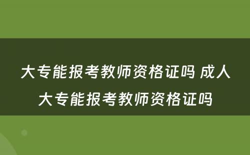 大专能报考教师资格证吗 成人大专能报考教师资格证吗