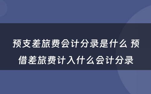 预支差旅费会计分录是什么 预借差旅费计入什么会计分录