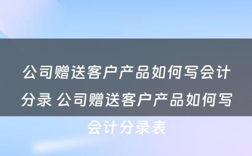 公司赠送客户产品如何写会计分录 公司赠送客户产品如何写会计分录表