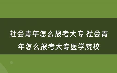 社会青年怎么报考大专 社会青年怎么报考大专医学院校