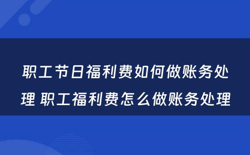 职工节日福利费如何做账务处理 职工福利费怎么做账务处理