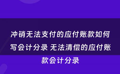 冲销无法支付的应付账款如何写会计分录 无法清偿的应付账款会计分录