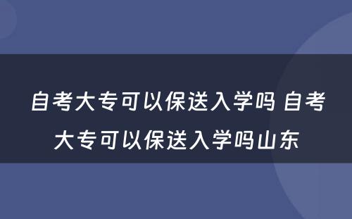 自考大专可以保送入学吗 自考大专可以保送入学吗山东