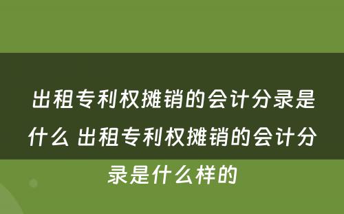 出租专利权摊销的会计分录是什么 出租专利权摊销的会计分录是什么样的