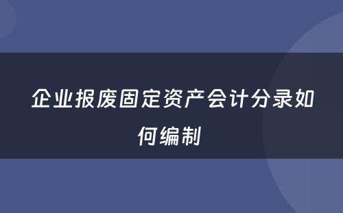 企业报废固定资产会计分录如何编制 