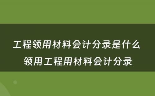 工程领用材料会计分录是什么 领用工程用材料会计分录