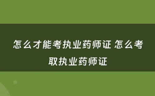 怎么才能考执业药师证 怎么考取执业药师证