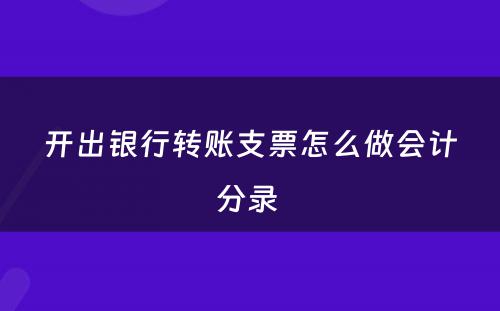 开出银行转账支票怎么做会计分录 