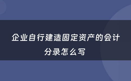 企业自行建造固定资产的会计分录怎么写 