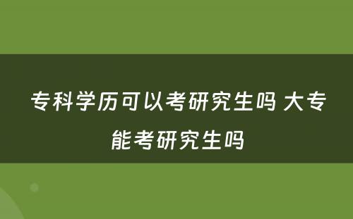 专科学历可以考研究生吗 大专能考研究生吗